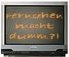 Fernsehen macht dumm